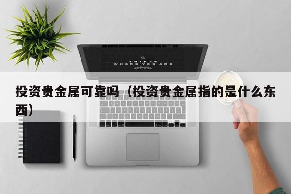 投资贵金属可靠吗（投资贵金属指的是什么东西）