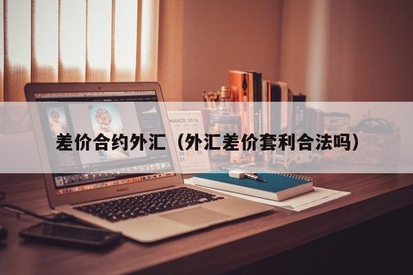 差价合约外汇（外汇差价套利合法吗）