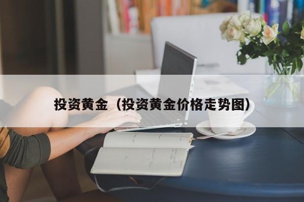 投资黄金（投资黄金价格走势图）