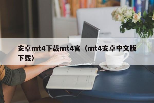 安卓mt4下载mt4官（mt4安卓中文版下载）