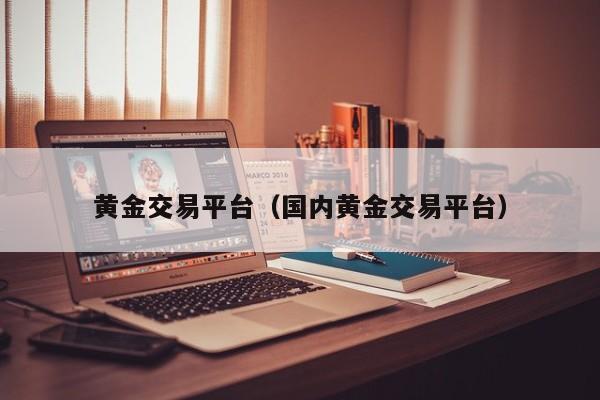 黄金交易平台（国内黄金交易平台）
