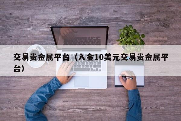 交易贵金属平台（入金10美元交易贵金属平台）