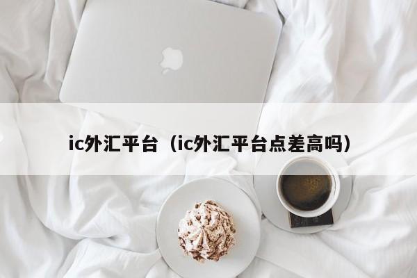 ic外汇平台（ic外汇平台点差高吗）