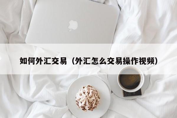 如何外汇交易（外汇怎么交易操作视频）