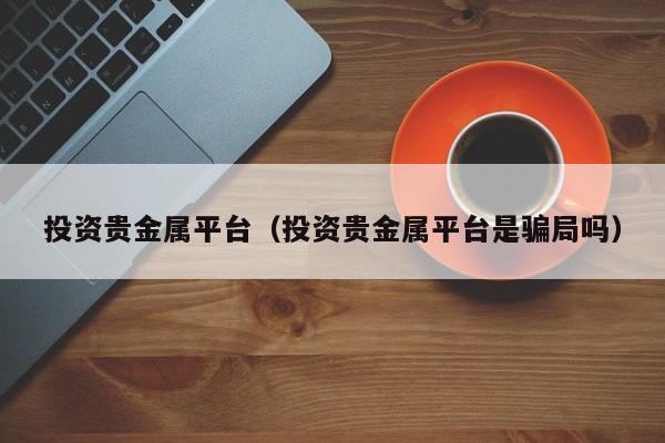 投资贵金属平台（投资贵金属平台是骗局吗）