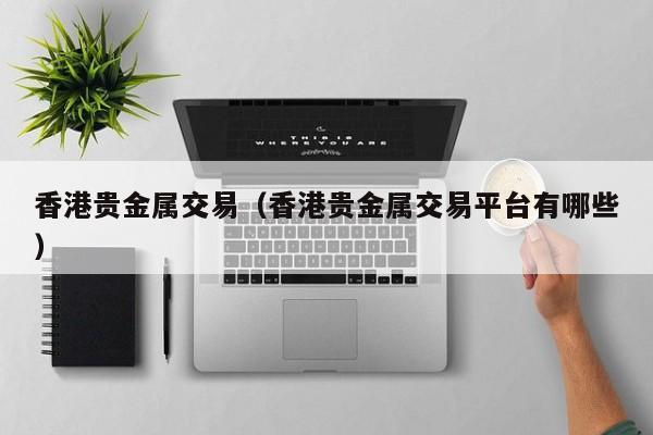 香港贵金属交易（香港贵金属交易平台有哪些）