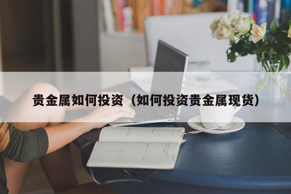 贵金属如何投资（如何投资贵金属现货）