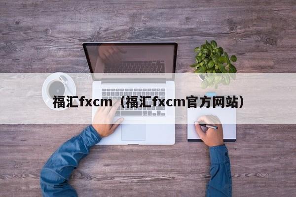 福汇fxcm（福汇fxcm官方网站）