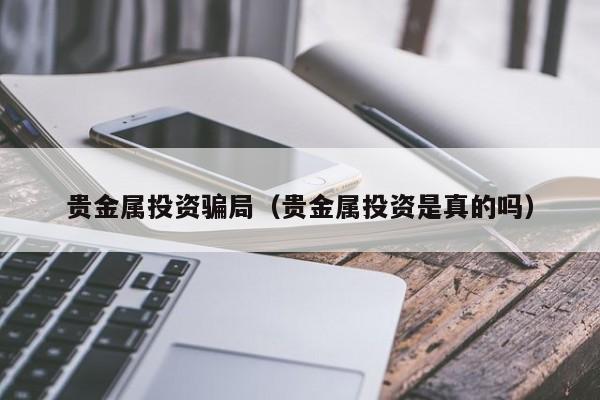 贵金属投资骗局（贵金属投资是真的吗）