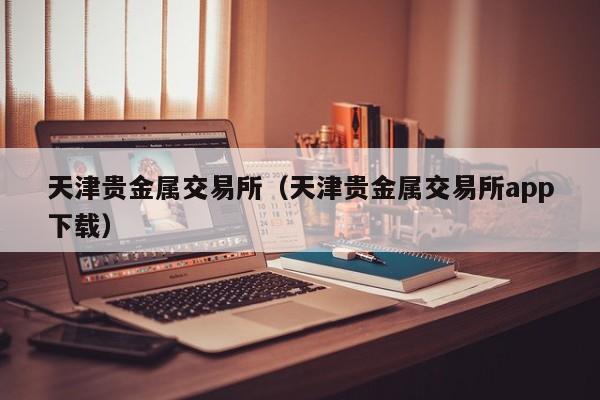 天津贵金属交易所（天津贵金属交易所app下载）