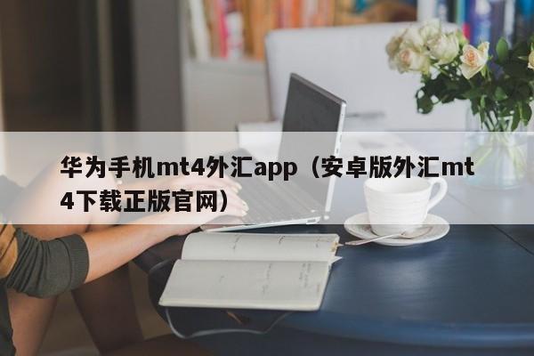华为手机mt4外汇app（安卓版外汇mt4下载正版官网）