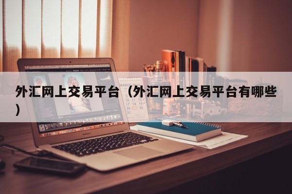 外汇网上交易平台（外汇网上交易平台有哪些）