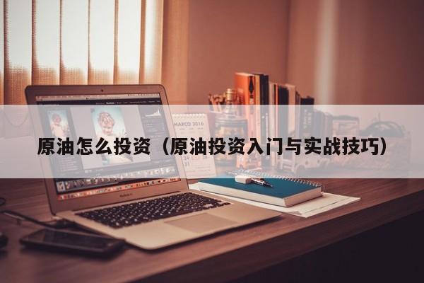 原油怎么投资（原油投资入门与实战技巧）