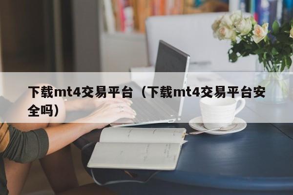下载mt4交易平台（下载mt4交易平台安全吗）