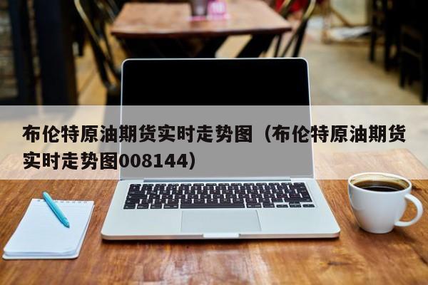 布伦特原油期货实时走势图（布伦特原油期货实时走势图008144）