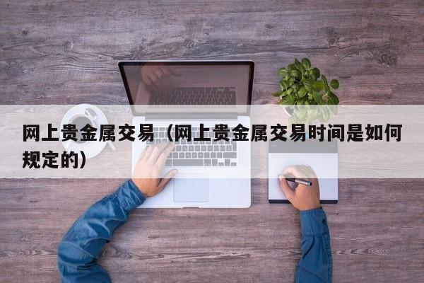 网上贵金属交易（网上贵金属交易时间是如何规定的）