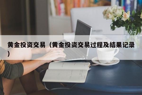 黄金投资交易（黄金投资交易过程及结果记录）
