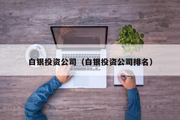 白银投资公司（白银投资公司排名）