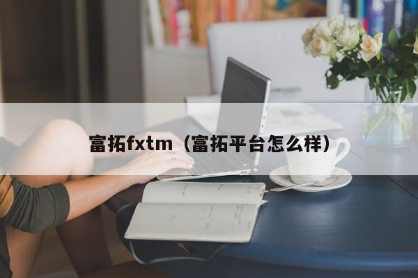 富拓fxtm（富拓平台怎么样）