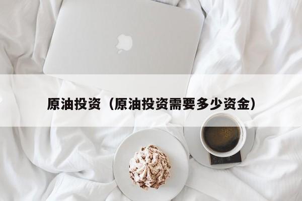 原油投资（原油投资需要多少资金）