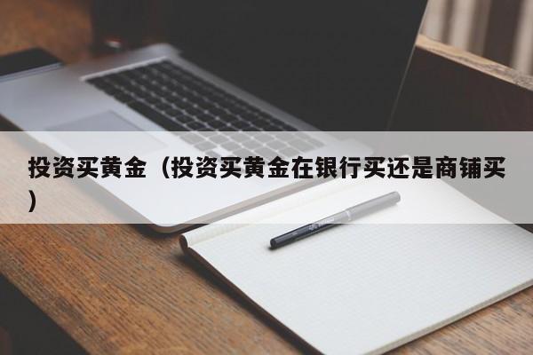 投资买黄金（投资买黄金在银行买还是商铺买）