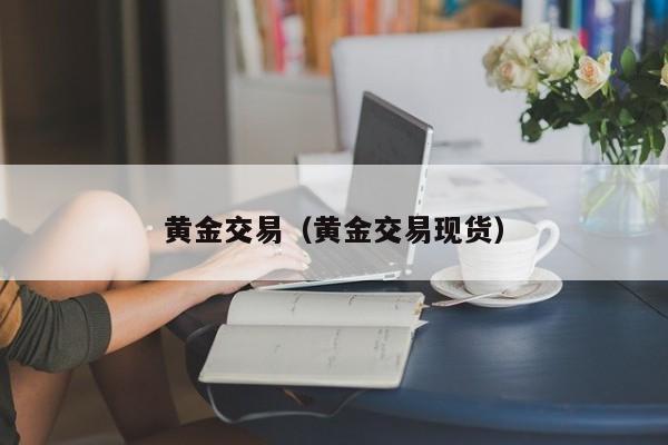 黄金交易（黄金交易现货）
