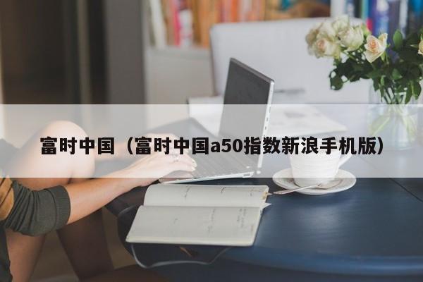 富时中国（富时中国a50指数新浪手机版）