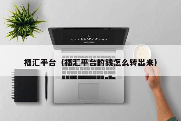 福汇平台（福汇平台的钱怎么转出来）