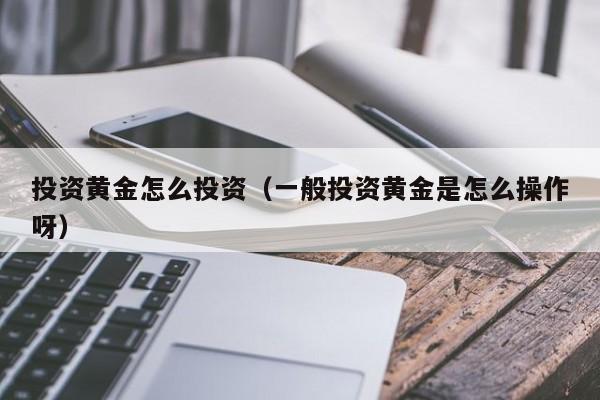 投资黄金怎么投资（一般投资黄金是怎么操作呀）