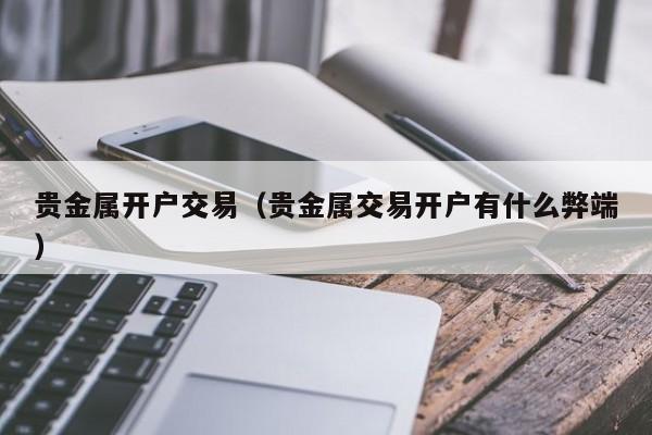 贵金属开户交易（贵金属交易开户有什么弊端）