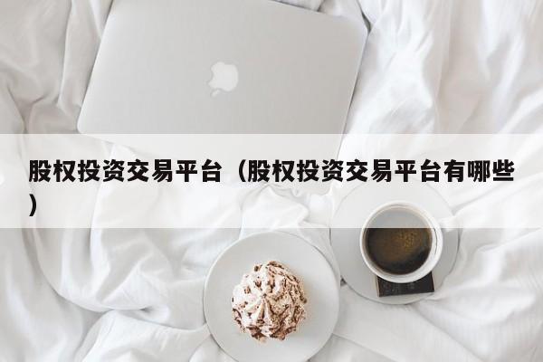 股权投资交易平台（股权投资交易平台有哪些）