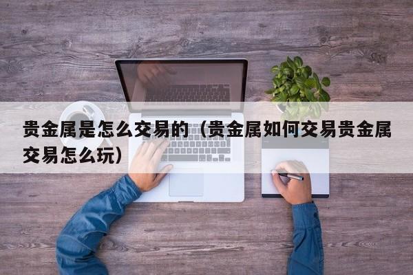 贵金属是怎么交易的（贵金属如何交易贵金属交易怎么玩）