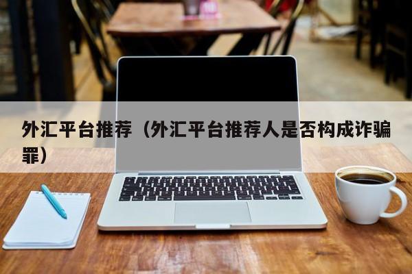 外汇平台推荐（外汇平台推荐人是否构成诈骗罪）