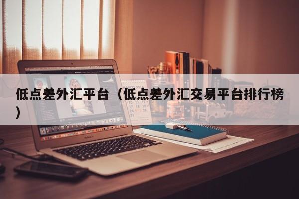 低点差外汇平台（低点差外汇交易平台排行榜）