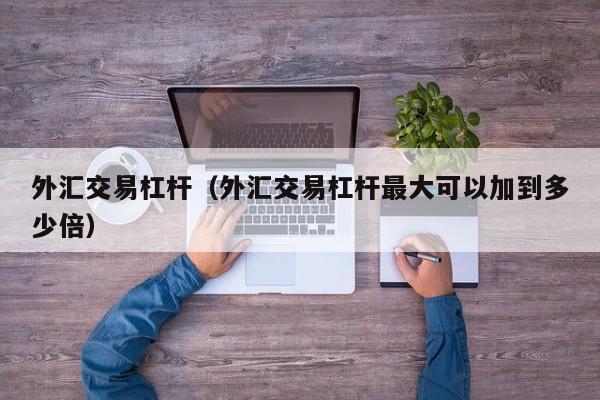 外汇交易杠杆（外汇交易杠杆最大可以加到多少倍）