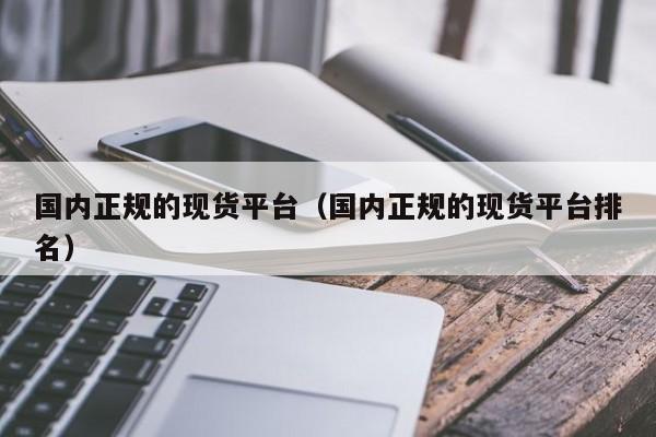 国内正规的现货平台（国内正规的现货平台排名）