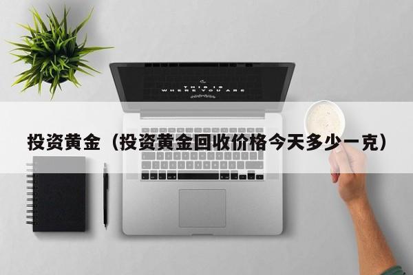 投资黄金（投资黄金回收价格今天多少一克）