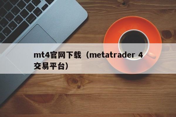 mt4官网下载（metatrader 4交易平台）
