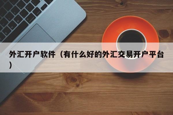 外汇开户软件（有什么好的外汇交易开户平台）