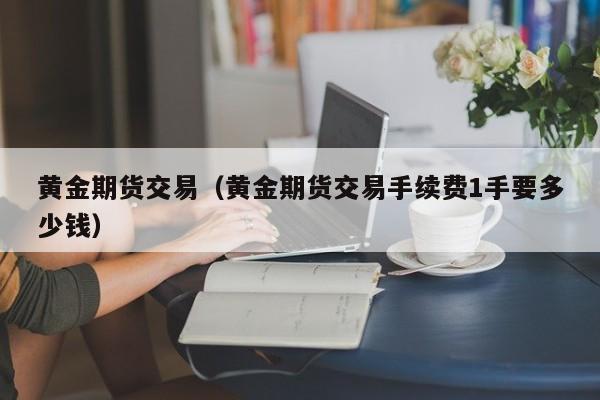 黄金期货交易（黄金期货交易手续费1手要多少钱）