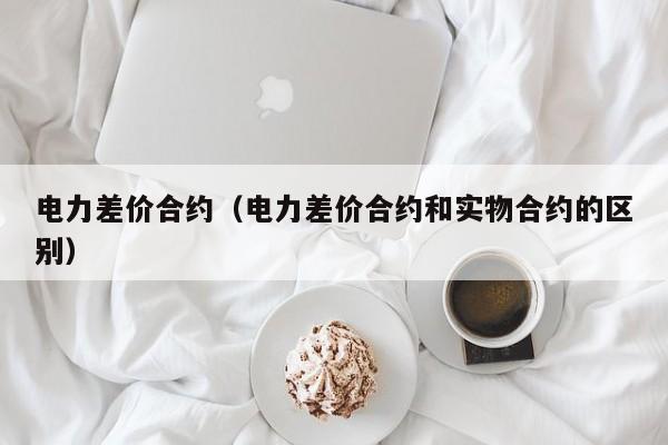 电力差价合约（电力差价合约和实物合约的区别）