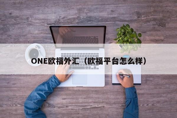 ONE欧福外汇（欧福平台怎么样）