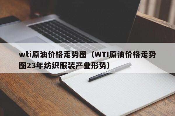 wti原油价格走势图（WTI原油价格走势图23年纺织服装产业形势）