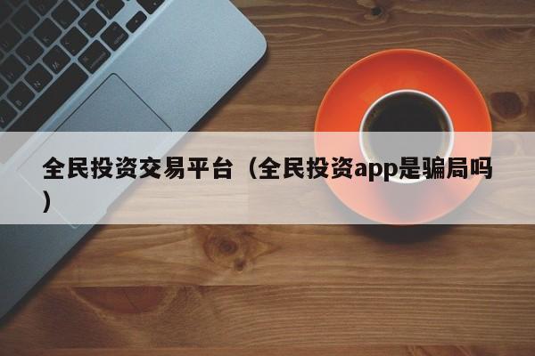 全民投资交易平台（全民投资app是骗局吗）