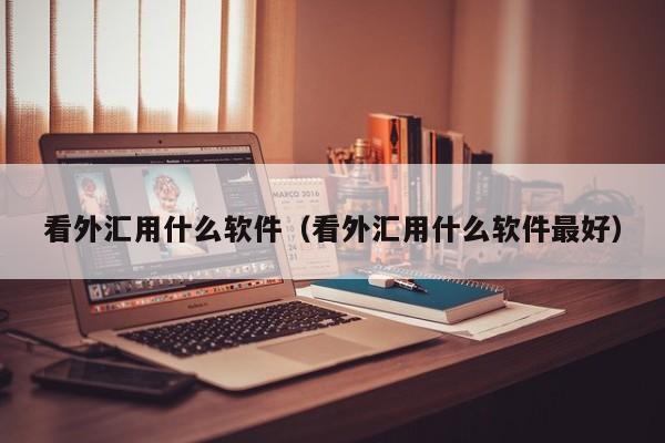 看外汇用什么软件（看外汇用什么软件最好）