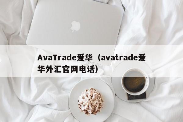 AvaTrade爱华（avatrade爱华外汇官网电话）