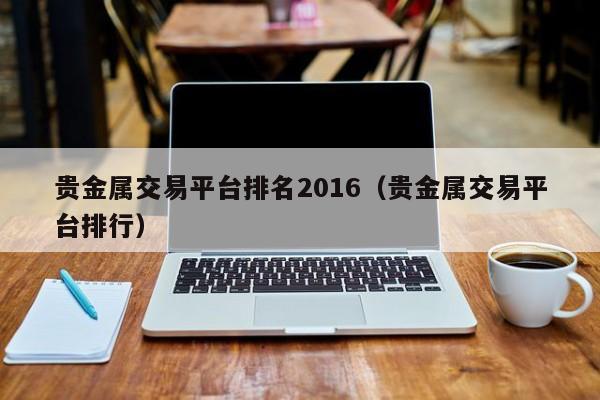 贵金属交易平台排名2016（贵金属交易平台排行）