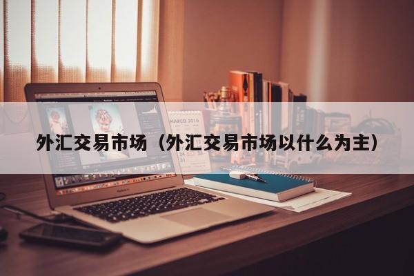外汇交易市场（外汇交易市场以什么为主）