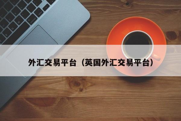 外汇交易平台（英国外汇交易平台）