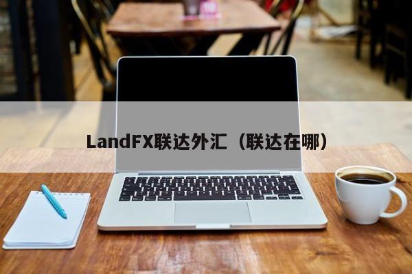 LandFX联达外汇（联达在哪）